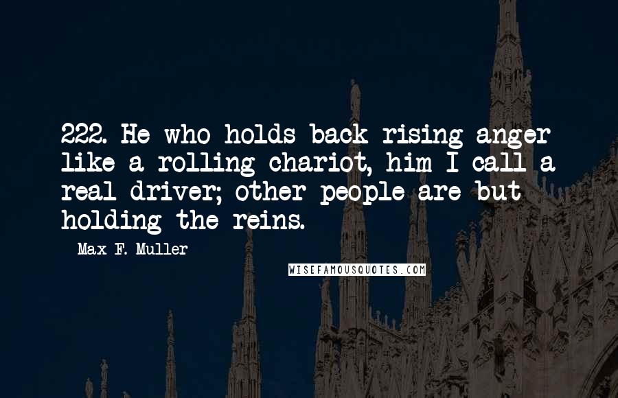 Max F. Muller Quotes: 222. He who holds back rising anger like a rolling chariot, him I call a real driver; other people are but holding the reins.