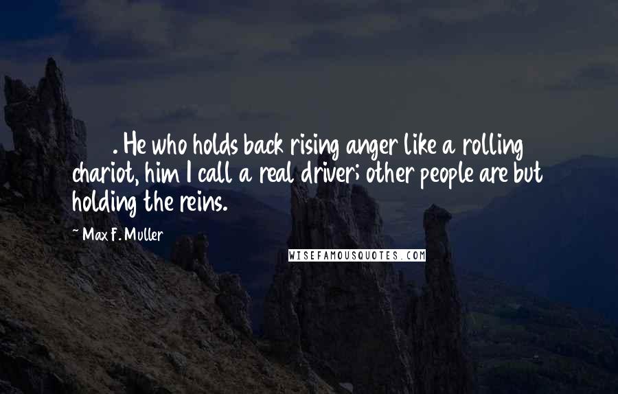 Max F. Muller Quotes: 222. He who holds back rising anger like a rolling chariot, him I call a real driver; other people are but holding the reins.