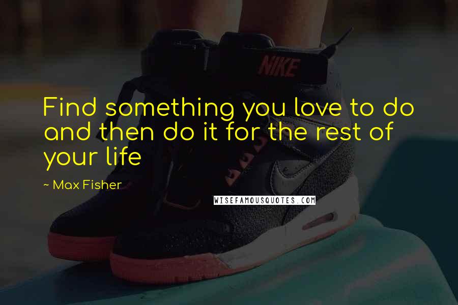 Max Fisher Quotes: Find something you love to do and then do it for the rest of your life