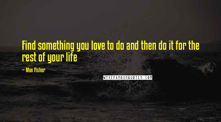 Max Fisher Quotes: Find something you love to do and then do it for the rest of your life