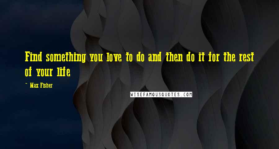 Max Fisher Quotes: Find something you love to do and then do it for the rest of your life