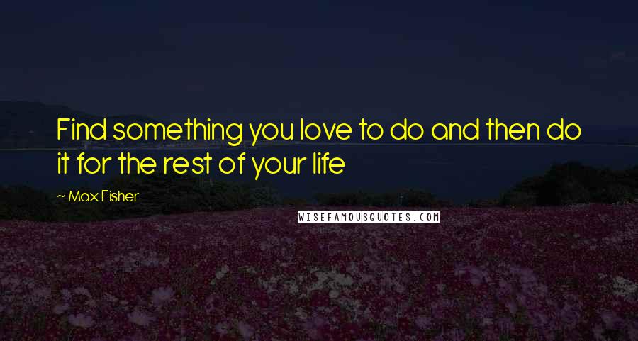 Max Fisher Quotes: Find something you love to do and then do it for the rest of your life