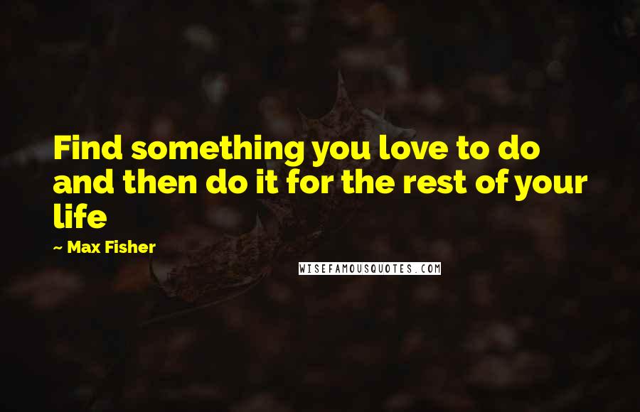 Max Fisher Quotes: Find something you love to do and then do it for the rest of your life