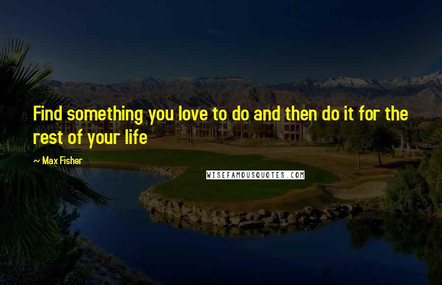 Max Fisher Quotes: Find something you love to do and then do it for the rest of your life