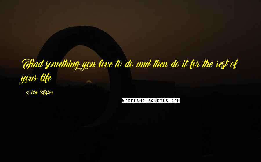 Max Fisher Quotes: Find something you love to do and then do it for the rest of your life