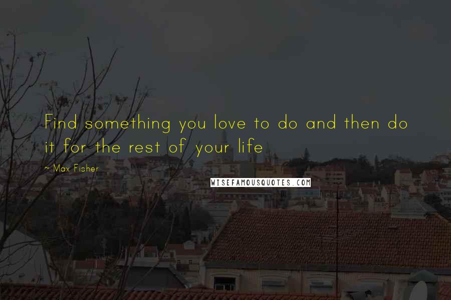 Max Fisher Quotes: Find something you love to do and then do it for the rest of your life