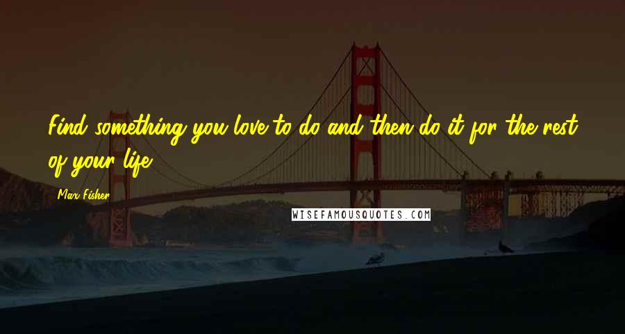 Max Fisher Quotes: Find something you love to do and then do it for the rest of your life