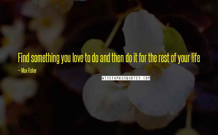 Max Fisher Quotes: Find something you love to do and then do it for the rest of your life
