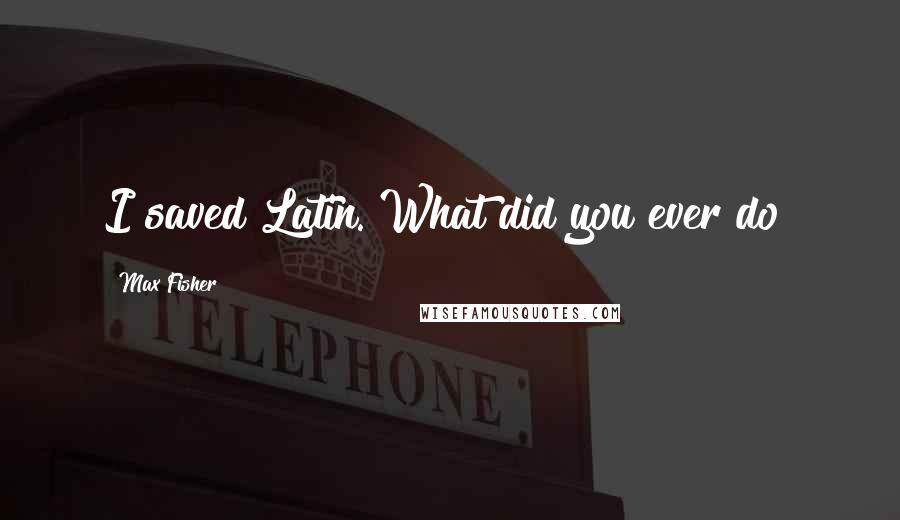 Max Fisher Quotes: I saved Latin. What did you ever do?