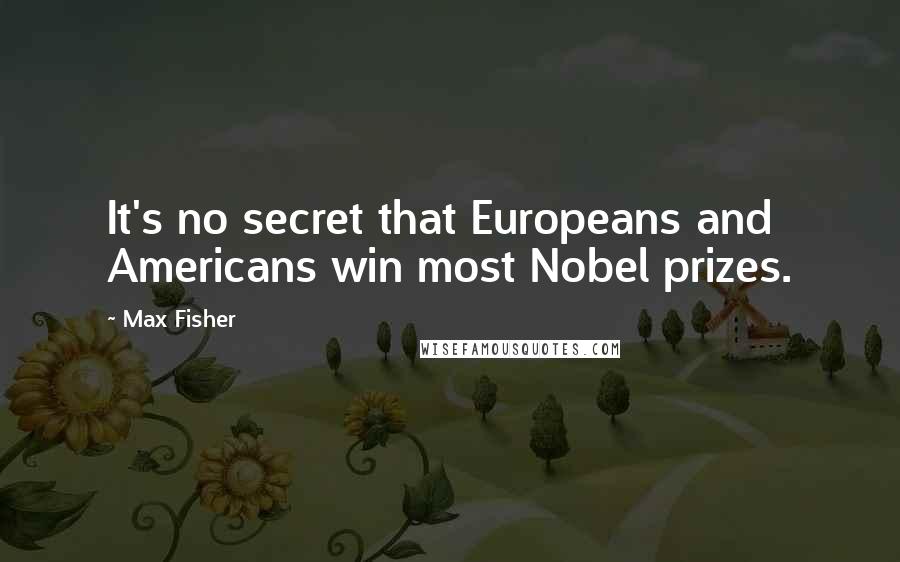 Max Fisher Quotes: It's no secret that Europeans and Americans win most Nobel prizes.