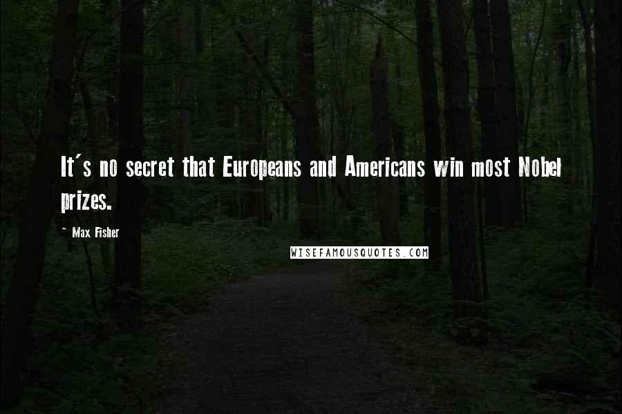 Max Fisher Quotes: It's no secret that Europeans and Americans win most Nobel prizes.