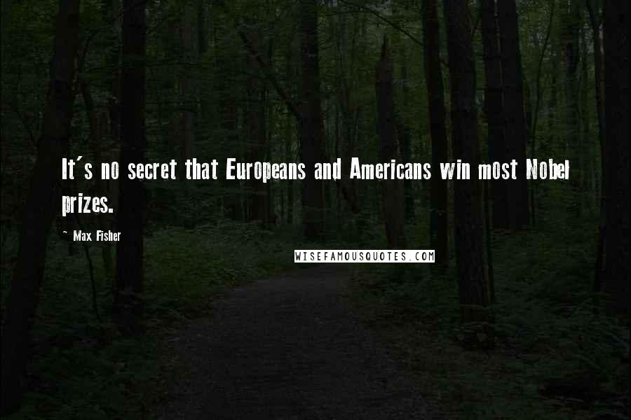 Max Fisher Quotes: It's no secret that Europeans and Americans win most Nobel prizes.