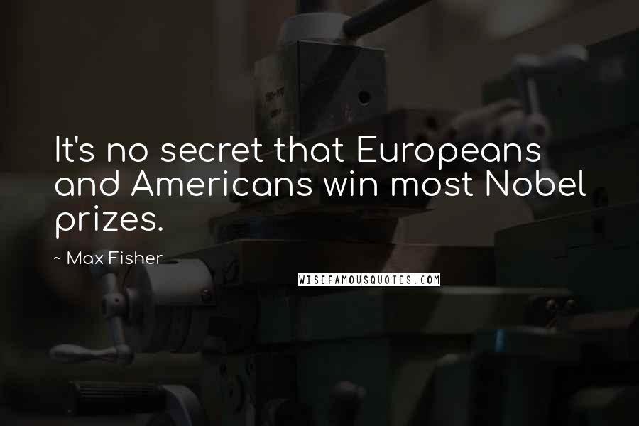 Max Fisher Quotes: It's no secret that Europeans and Americans win most Nobel prizes.