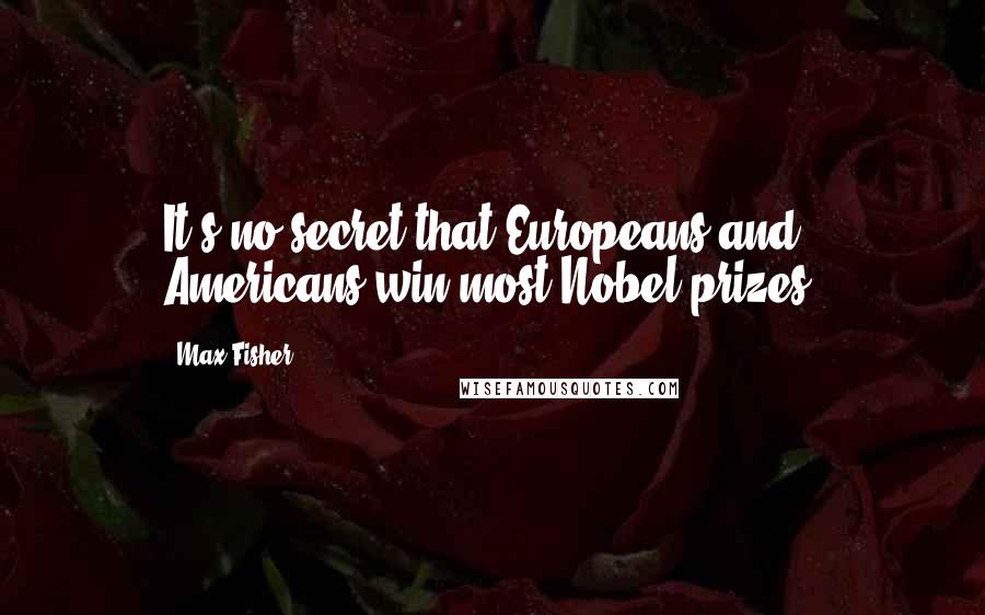 Max Fisher Quotes: It's no secret that Europeans and Americans win most Nobel prizes.