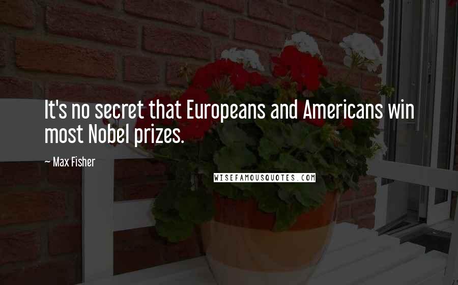 Max Fisher Quotes: It's no secret that Europeans and Americans win most Nobel prizes.