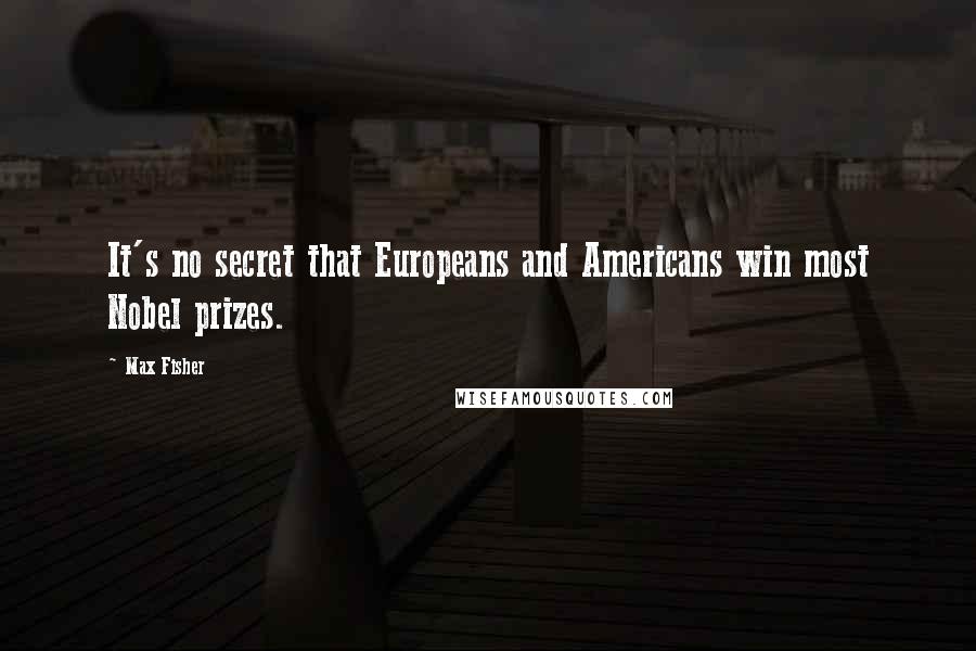 Max Fisher Quotes: It's no secret that Europeans and Americans win most Nobel prizes.