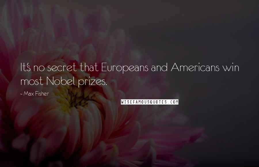 Max Fisher Quotes: It's no secret that Europeans and Americans win most Nobel prizes.