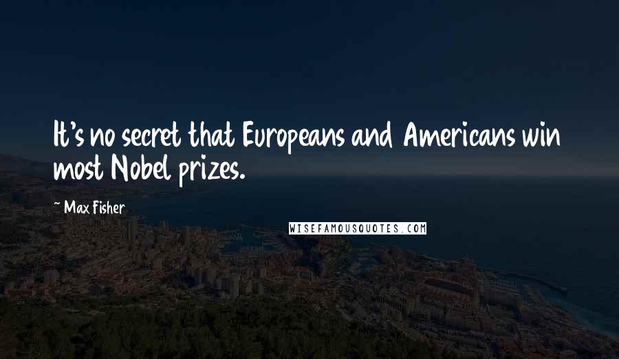 Max Fisher Quotes: It's no secret that Europeans and Americans win most Nobel prizes.