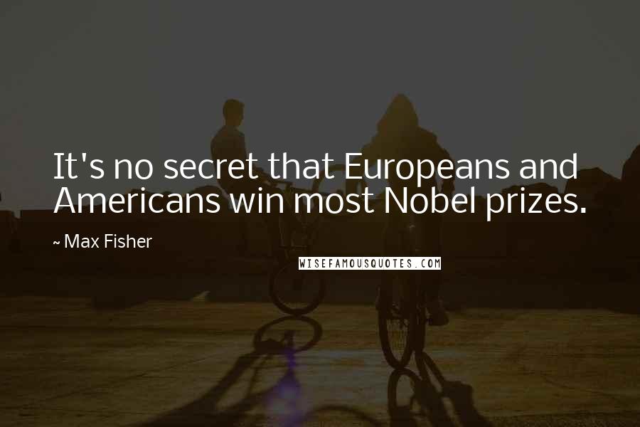 Max Fisher Quotes: It's no secret that Europeans and Americans win most Nobel prizes.