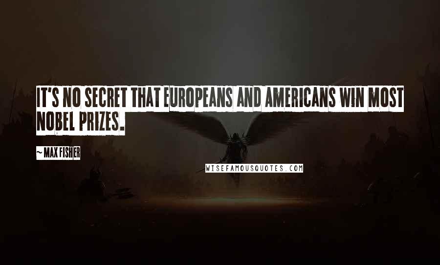 Max Fisher Quotes: It's no secret that Europeans and Americans win most Nobel prizes.