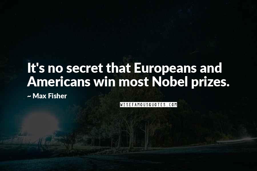 Max Fisher Quotes: It's no secret that Europeans and Americans win most Nobel prizes.