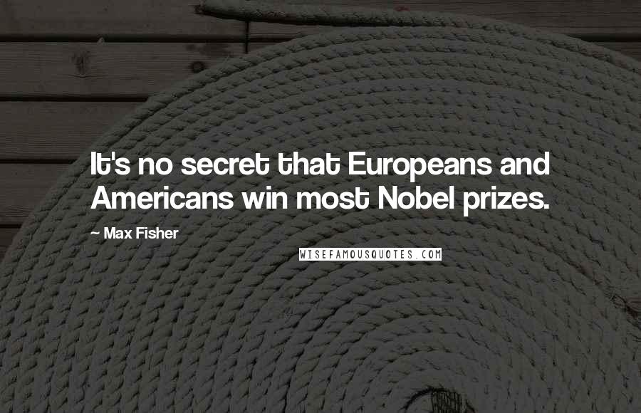Max Fisher Quotes: It's no secret that Europeans and Americans win most Nobel prizes.