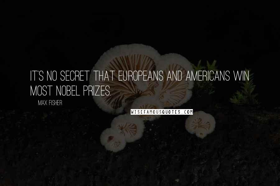 Max Fisher Quotes: It's no secret that Europeans and Americans win most Nobel prizes.