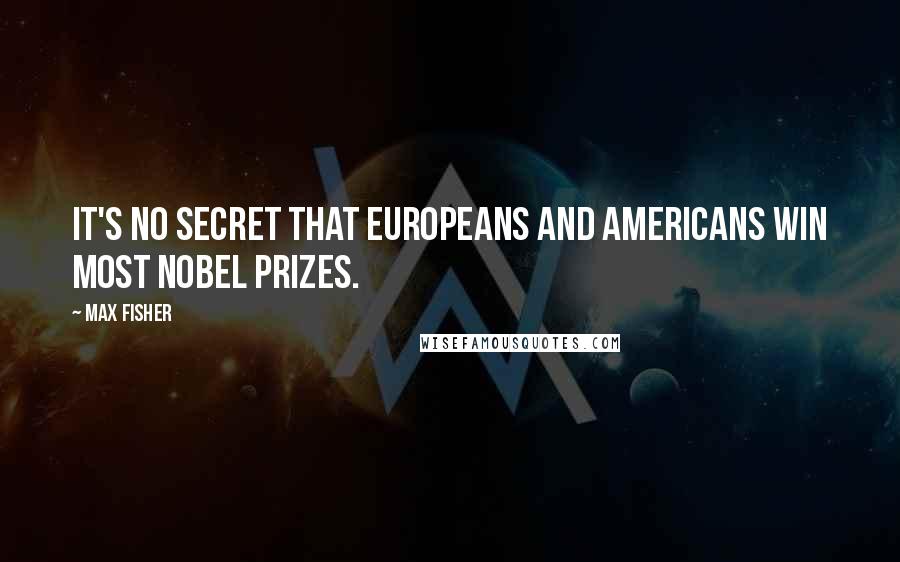 Max Fisher Quotes: It's no secret that Europeans and Americans win most Nobel prizes.