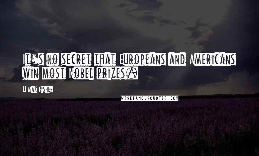 Max Fisher Quotes: It's no secret that Europeans and Americans win most Nobel prizes.