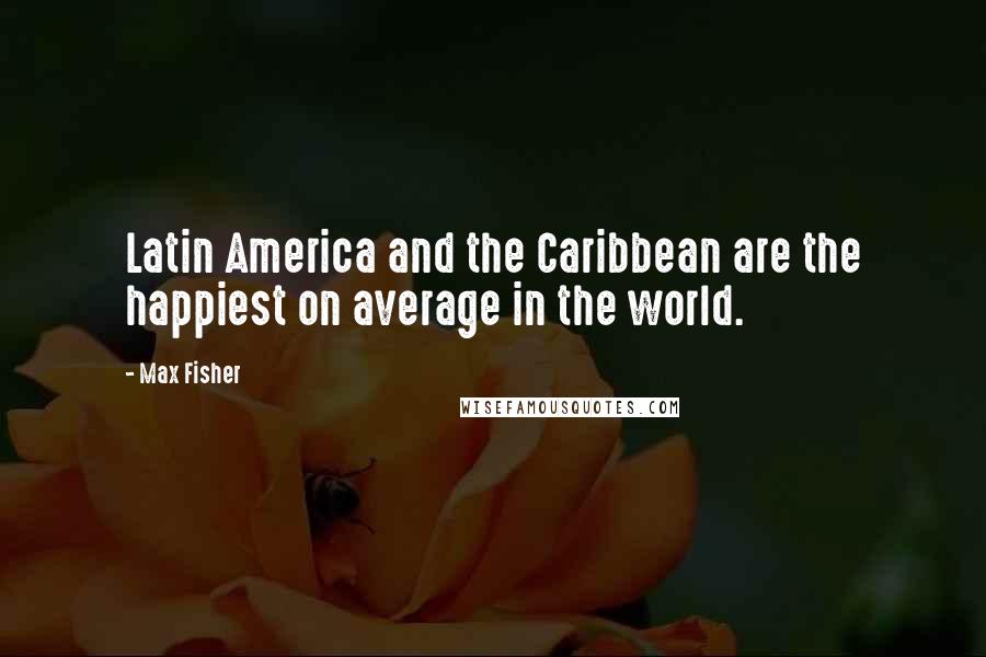 Max Fisher Quotes: Latin America and the Caribbean are the happiest on average in the world.