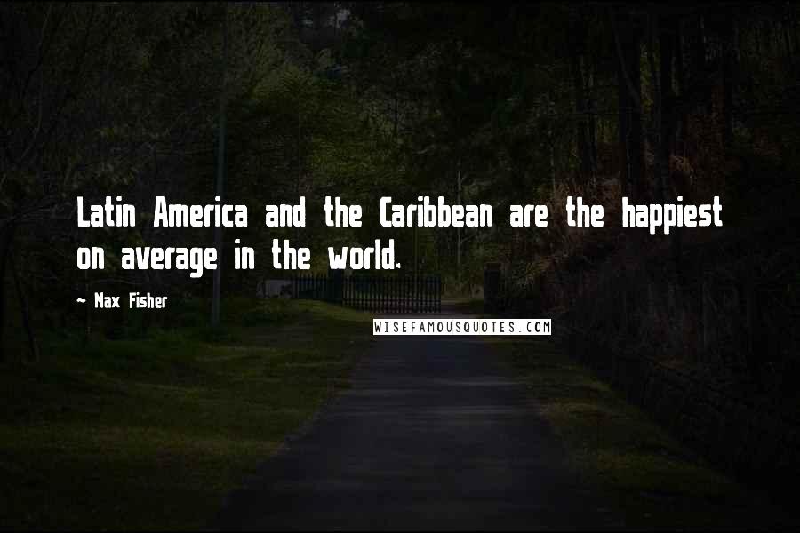 Max Fisher Quotes: Latin America and the Caribbean are the happiest on average in the world.