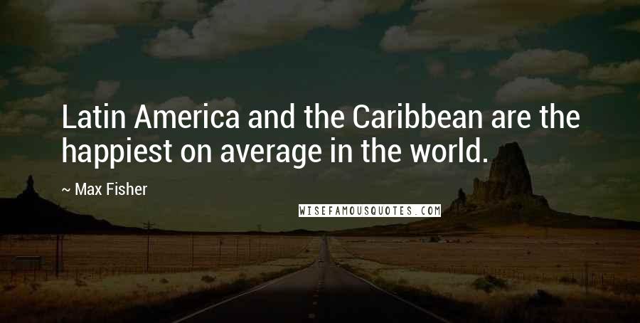 Max Fisher Quotes: Latin America and the Caribbean are the happiest on average in the world.