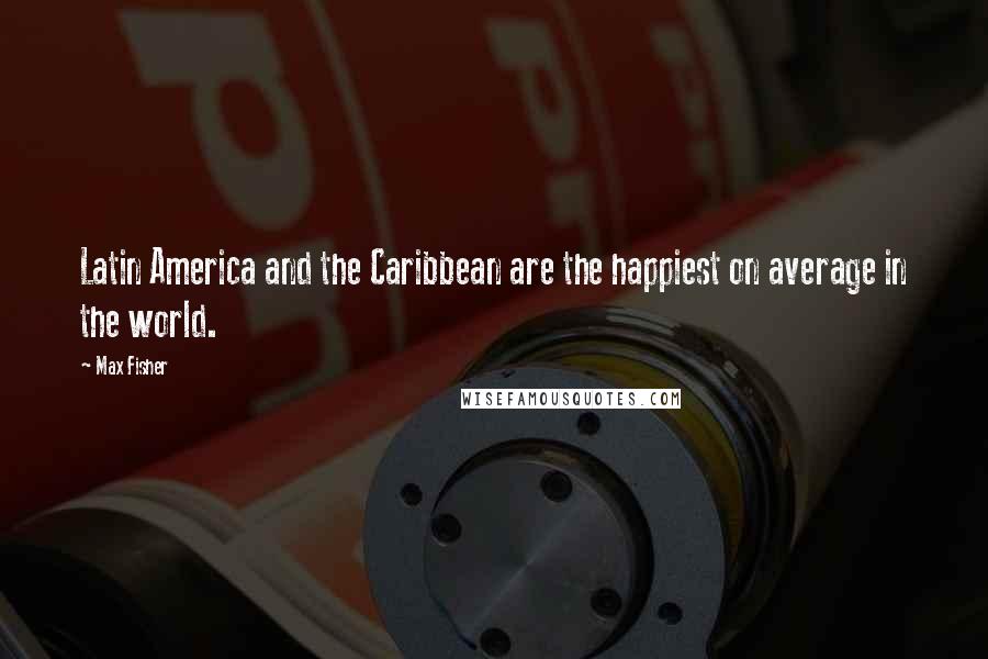 Max Fisher Quotes: Latin America and the Caribbean are the happiest on average in the world.