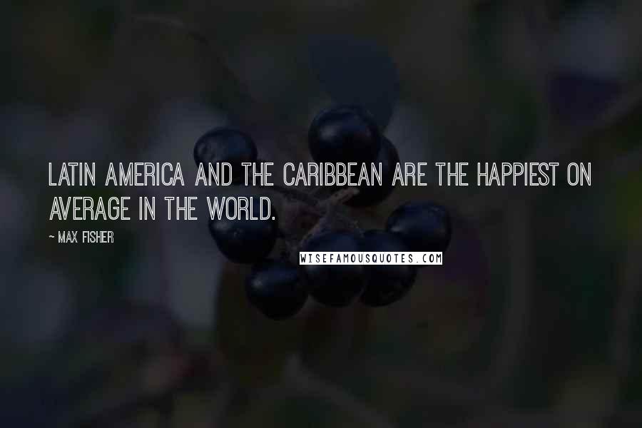 Max Fisher Quotes: Latin America and the Caribbean are the happiest on average in the world.