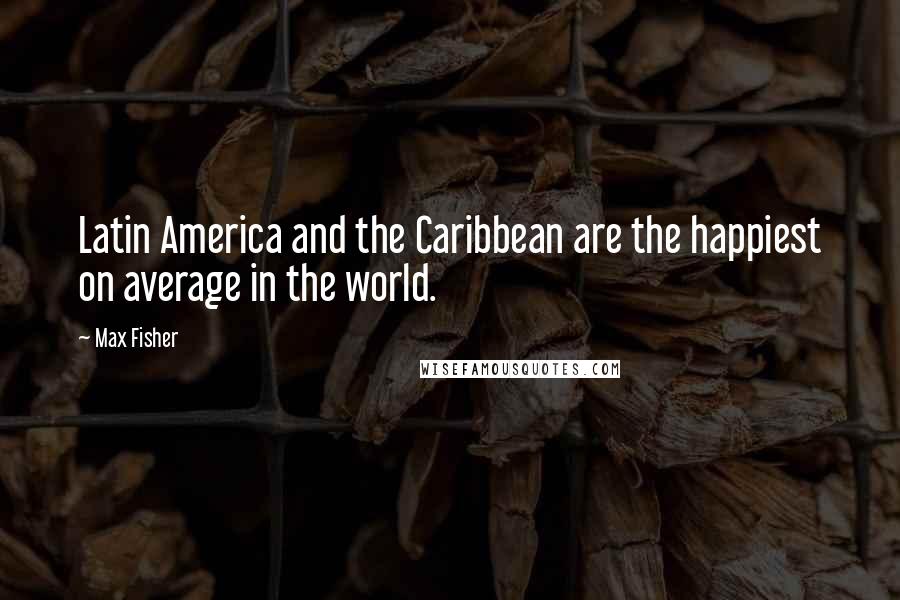 Max Fisher Quotes: Latin America and the Caribbean are the happiest on average in the world.