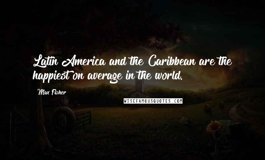 Max Fisher Quotes: Latin America and the Caribbean are the happiest on average in the world.