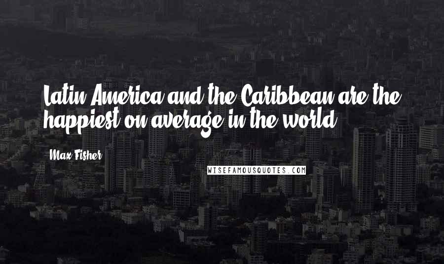 Max Fisher Quotes: Latin America and the Caribbean are the happiest on average in the world.