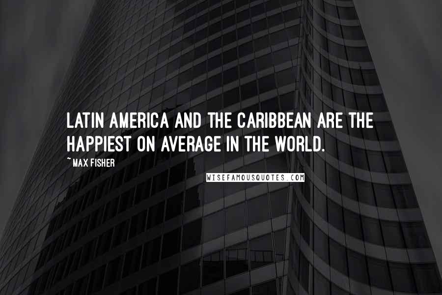 Max Fisher Quotes: Latin America and the Caribbean are the happiest on average in the world.