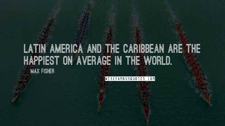 Max Fisher Quotes: Latin America and the Caribbean are the happiest on average in the world.