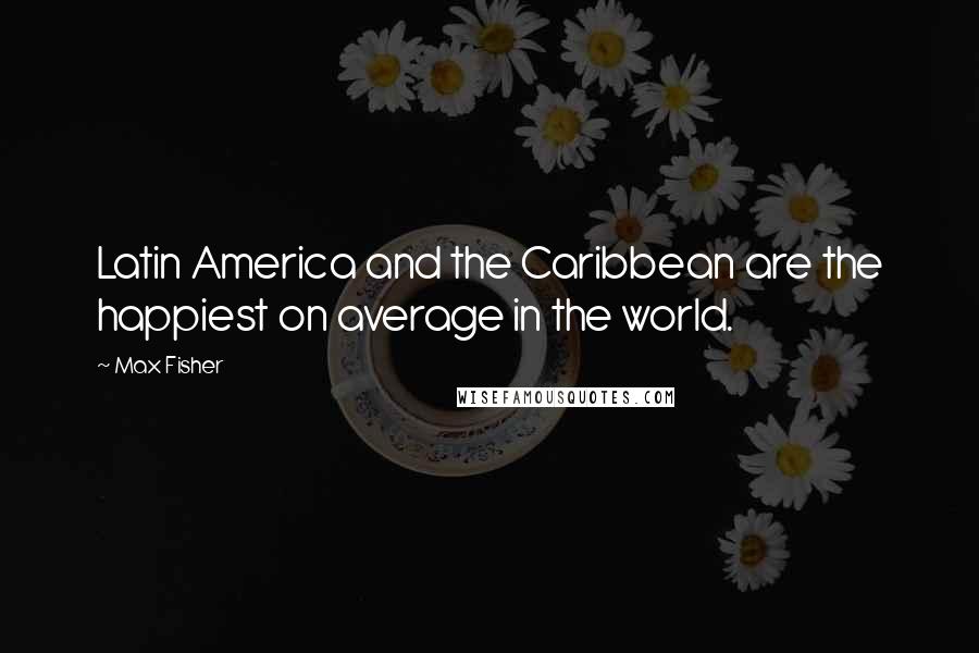 Max Fisher Quotes: Latin America and the Caribbean are the happiest on average in the world.