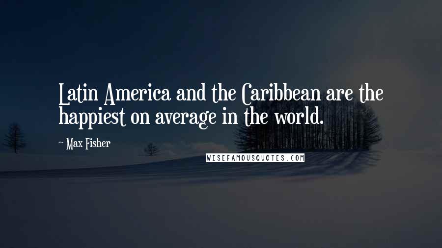 Max Fisher Quotes: Latin America and the Caribbean are the happiest on average in the world.