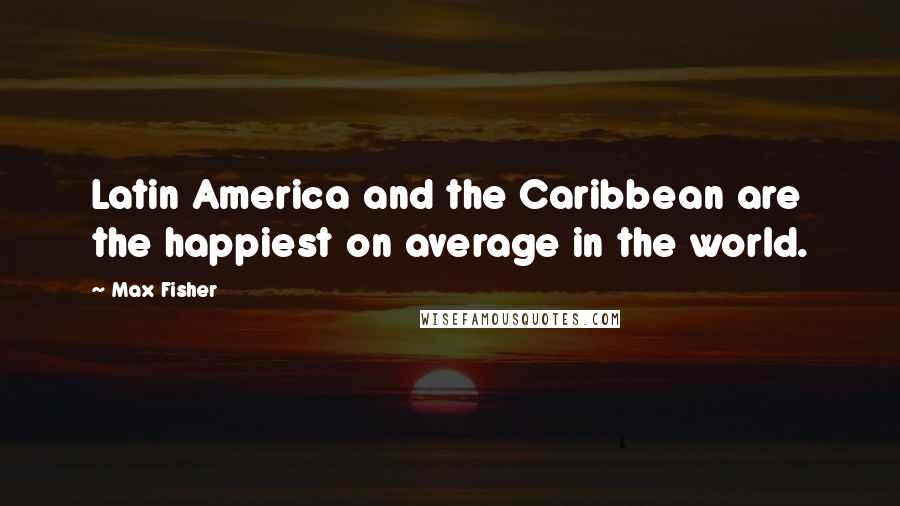 Max Fisher Quotes: Latin America and the Caribbean are the happiest on average in the world.