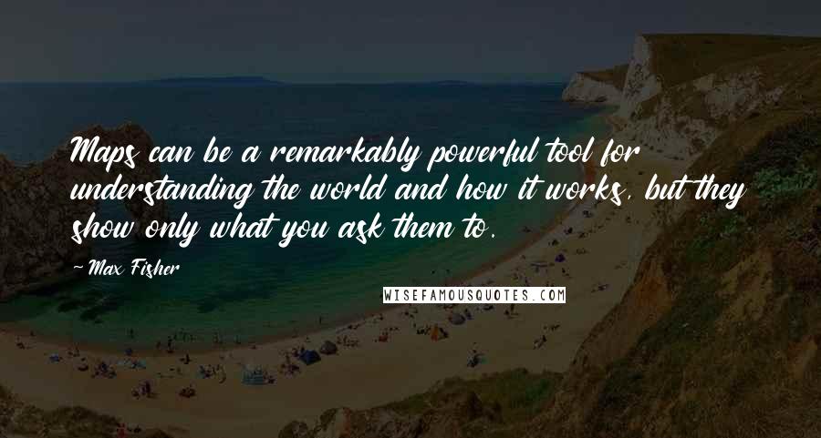 Max Fisher Quotes: Maps can be a remarkably powerful tool for understanding the world and how it works, but they show only what you ask them to.