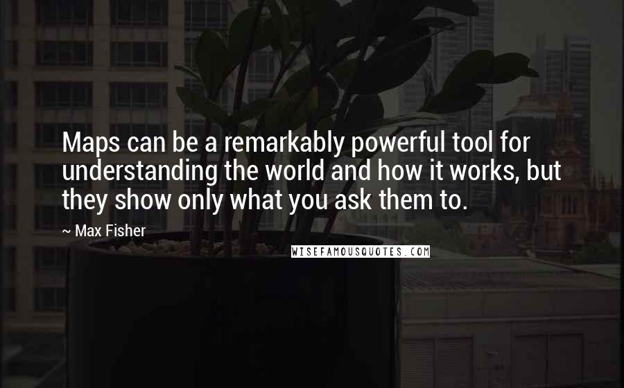 Max Fisher Quotes: Maps can be a remarkably powerful tool for understanding the world and how it works, but they show only what you ask them to.