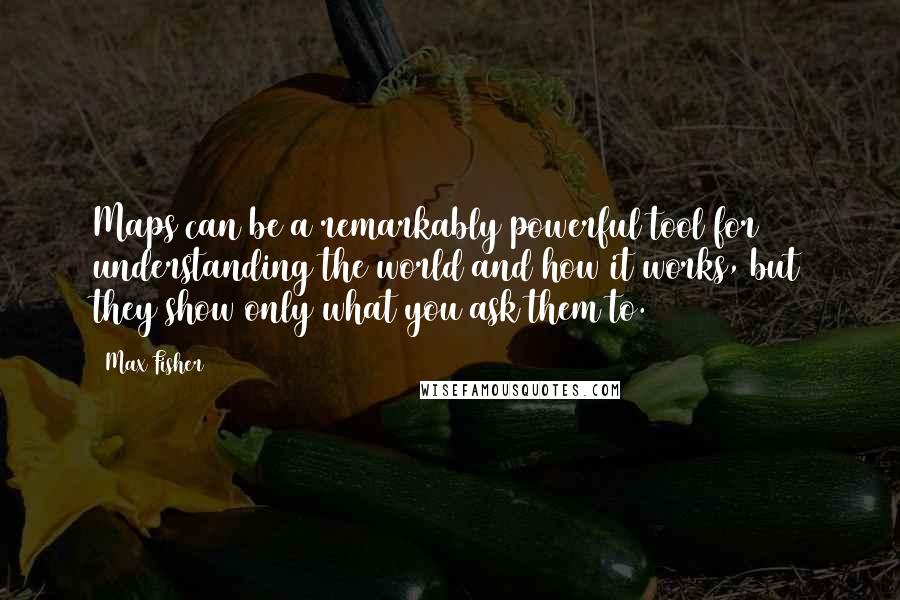 Max Fisher Quotes: Maps can be a remarkably powerful tool for understanding the world and how it works, but they show only what you ask them to.