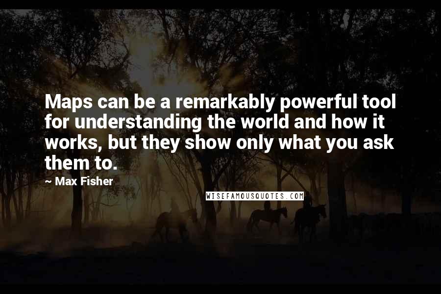 Max Fisher Quotes: Maps can be a remarkably powerful tool for understanding the world and how it works, but they show only what you ask them to.