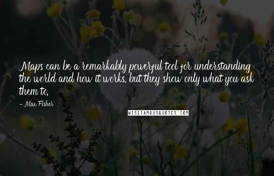 Max Fisher Quotes: Maps can be a remarkably powerful tool for understanding the world and how it works, but they show only what you ask them to.