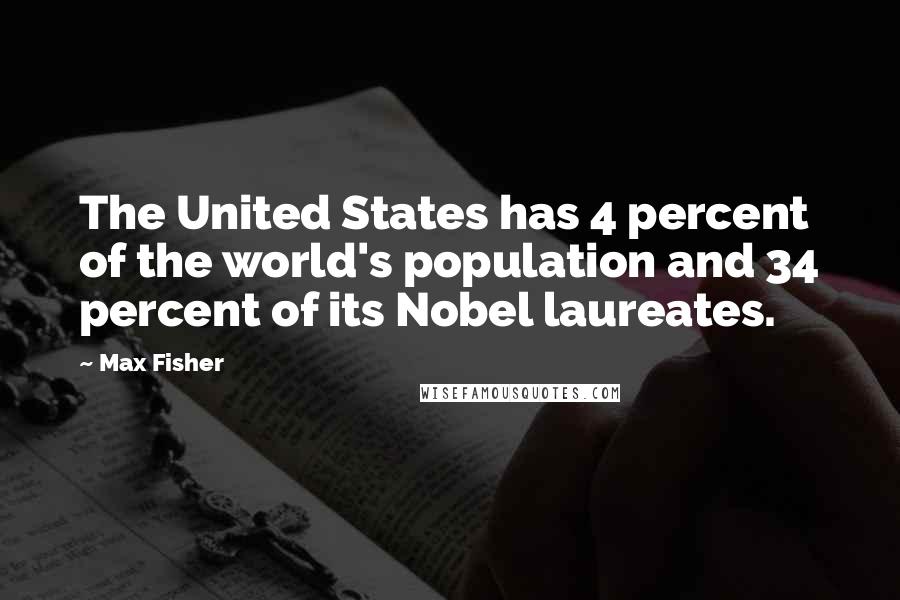 Max Fisher Quotes: The United States has 4 percent of the world's population and 34 percent of its Nobel laureates.