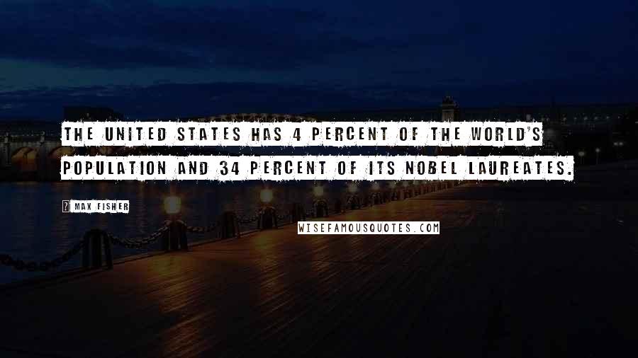 Max Fisher Quotes: The United States has 4 percent of the world's population and 34 percent of its Nobel laureates.