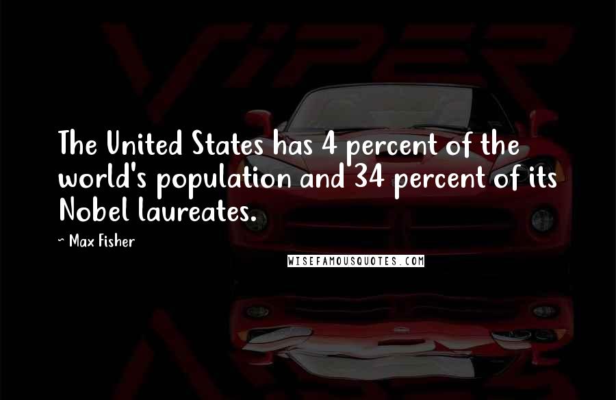 Max Fisher Quotes: The United States has 4 percent of the world's population and 34 percent of its Nobel laureates.